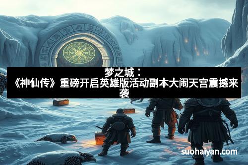 梦之城：《神仙传》重磅开启英雄版活动副本大闹天宫震撼来袭